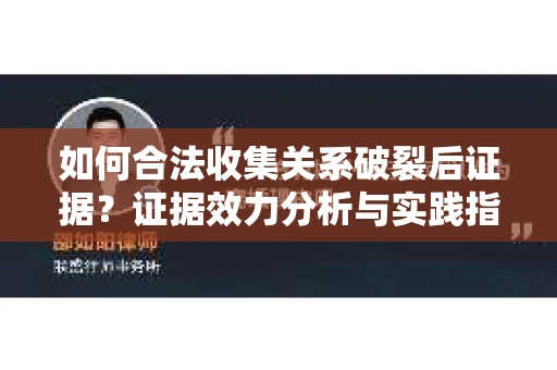 如何合法收集关系破裂后证据？证据效力分析与实践指南