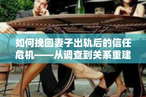 如何挽回妻子出轨后的信任危机——从调查到关系重建的全方位指南