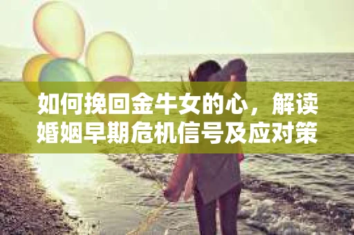 如何挽回金牛女的心，解读婚姻早期危机信号及应对策略