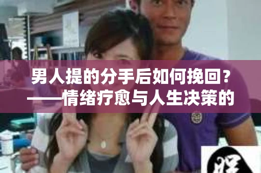 男人提的分手后如何挽回？——情绪疗愈与人生决策的干货指南