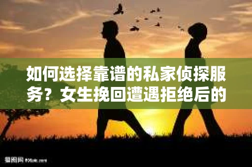 如何选择靠谱的私家侦探服务？女生挽回遭遇拒绝后的调查怎么办？