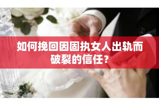 如何挽回因固执女人出轨而破裂的信任？