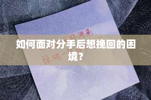 如何面对分手后想挽回的困境？