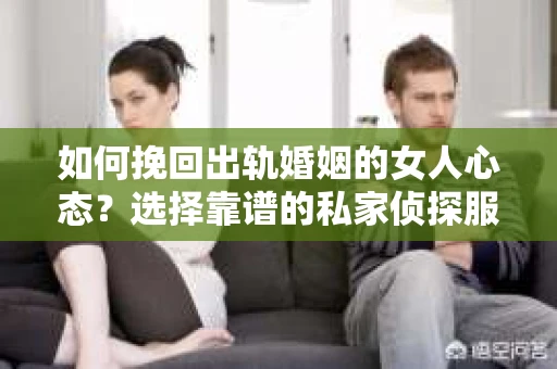 如何挽回出轨婚姻的女人心态？选择靠谱的私家侦探服务指南