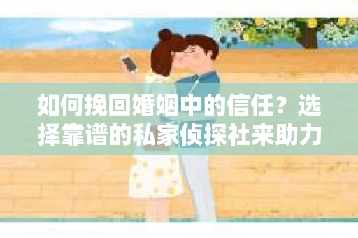 如何挽回婚姻中的信任？选择靠谱的私家侦探社来助力