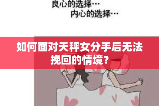 如何面对天秤女分手后无法挽回的情境？