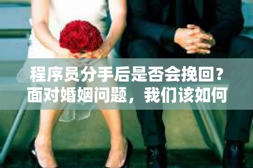 程序员分手后是否会挽回？面对婚姻问题，我们该如何应对？