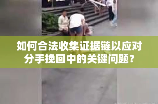 如何合法收集证据链以应对分手挽回中的关键问题？