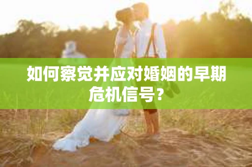 如何察觉并应对婚姻的早期危机信号？