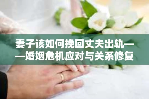 妻子该如何挽回丈夫出轨——婚姻危机应对与关系修复全攻略