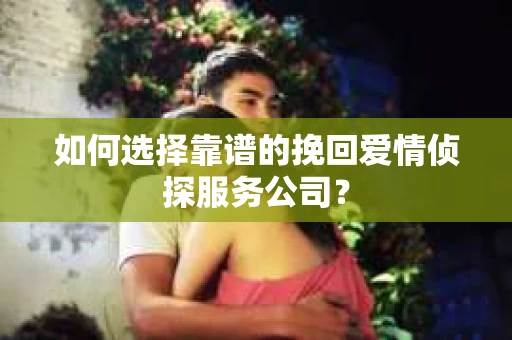 如何选择靠谱的挽回爱情侦探服务公司？