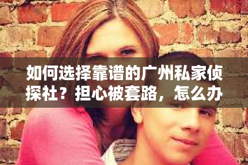 如何选择靠谱的广州私家侦探社？担心被套路，怎么办？