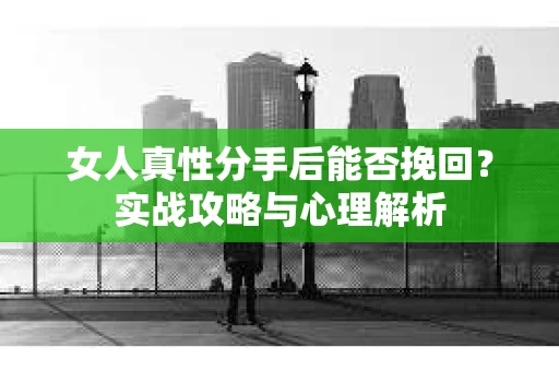 女人真性分手后能否挽回？实战攻略与心理解析