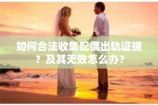 如何合法收集配偶出轨证据？及其无效怎么办？
