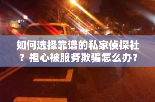 如何选择靠谱的私家侦探社？担心被服务欺骗怎么办？