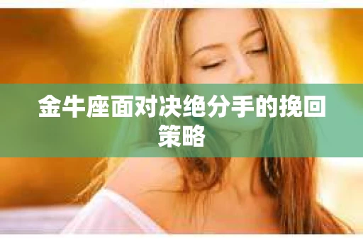 金牛座面对决绝分手的挽回策略