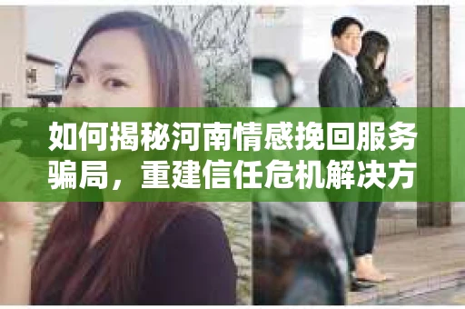 如何揭秘河南情感挽回服务骗局，重建信任危机解决方案？