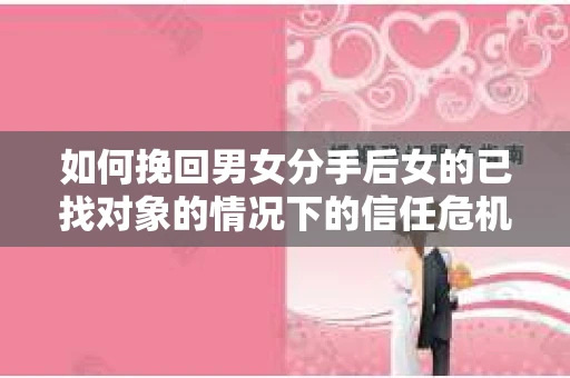 如何挽回男女分手后女的已找对象的情况下的信任危机？
