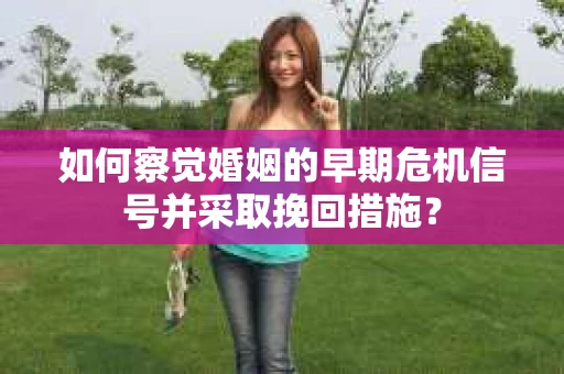 如何察觉婚姻的早期危机信号并采取挽回措施？