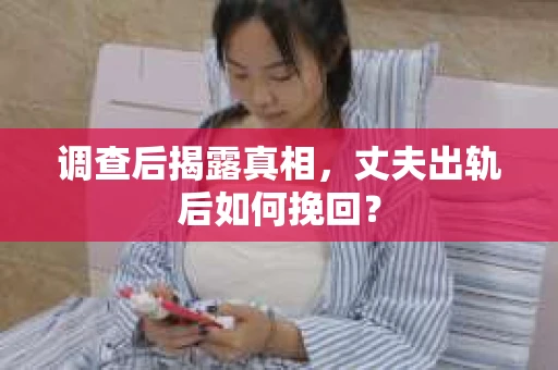 调查后揭露真相，丈夫出轨后如何挽回？