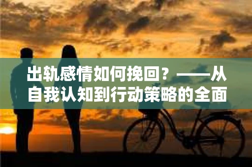 出轨感情如何挽回？——从自我认知到行动策略的全面解析