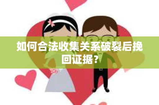 如何合法收集关系破裂后挽回证据？