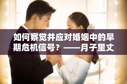 如何察觉并应对婚姻中的早期危机信号？——月子里丈夫出轨后的挽回策略