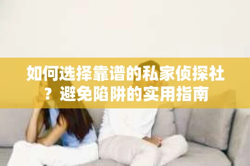 如何选择靠谱的私家侦探社？避免陷阱的实用指南