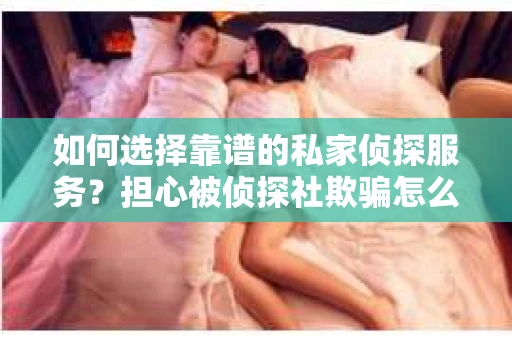 如何选择靠谱的私家侦探服务？担心被侦探社欺骗怎么办？