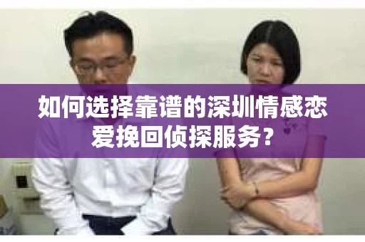 如何选择靠谱的深圳情感恋爱挽回侦探服务? 如何选择靠谱的深圳情感恋爱挽回侦探服务?