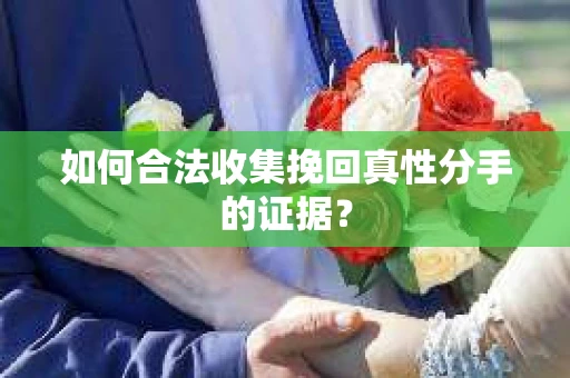 如何合法收集挽回真性分手的证据？