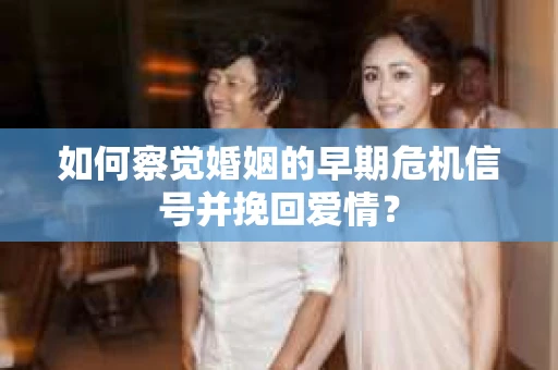 如何察觉婚姻的早期危机信号并挽回爱情？