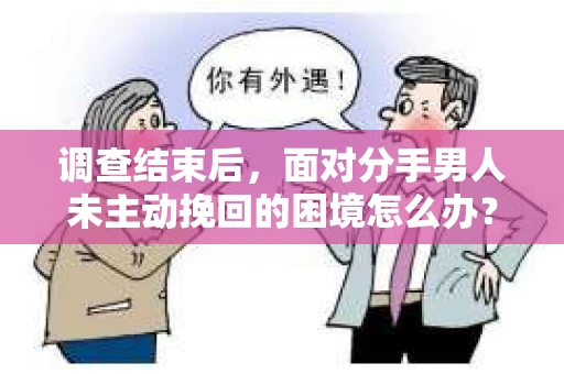 调查结束后，面对分手男人未主动挽回的困境怎么办？