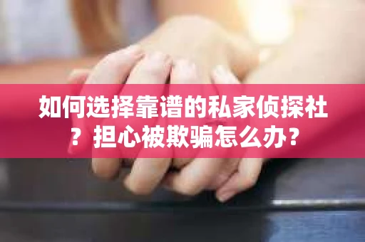 如何选择靠谱的私家侦探社?担心被欺骗怎么办? 如何选择靠谱的私家侦探社?担心被欺骗怎么办?