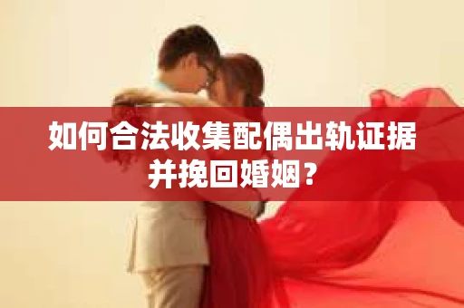如何合法收集配偶出轨证据并挽回婚姻？