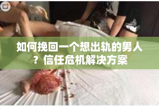 如何挽回一个想出轨的男人？信任危机解决方案