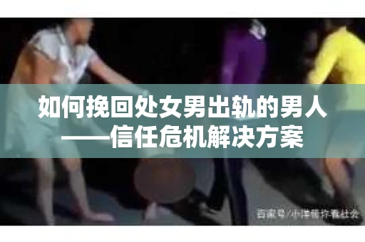 如何挽回处女男出轨的男人——信任危机解决方案