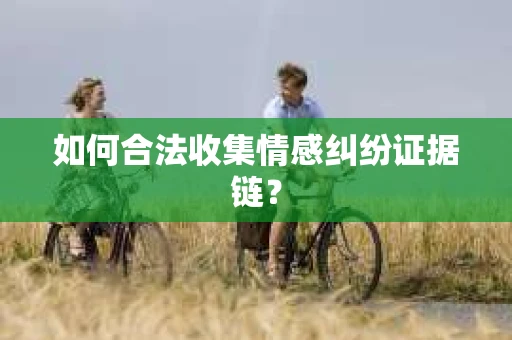 如何合法收集情感纠纷证据链？
