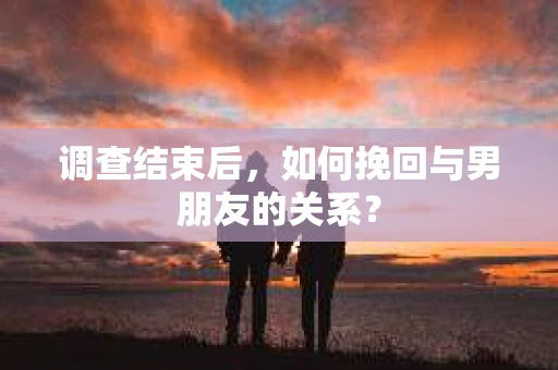 调查结束后，如何挽回与男朋友的关系？