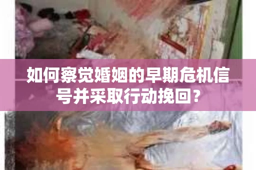 如何察觉婚姻的早期危机信号并采取行动挽回？