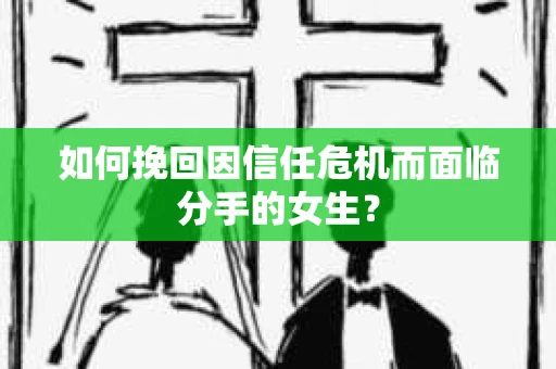 如何挽回因信任危机而面临分手的女生？