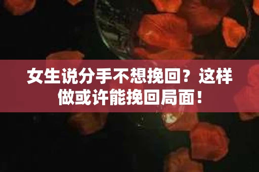 女生说分手不想挽回？这样做或许能挽回局面！