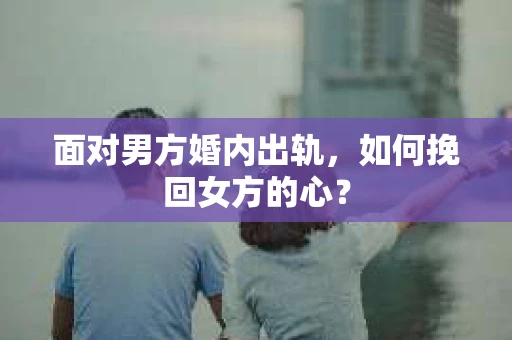 面对男方婚内出轨，如何挽回女方的心？