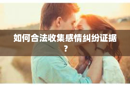 如何合法收集感情纠纷证据？