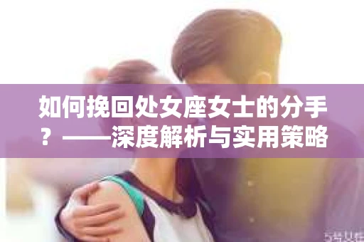 如何挽回处女座女士的分手？——深度解析与实用策略