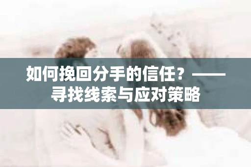 如何挽回分手的信任？——寻找线索与应对策略