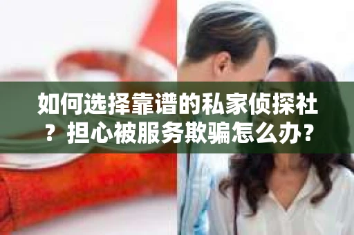 如何选择靠谱的私家侦探社？担心被服务欺骗怎么办？