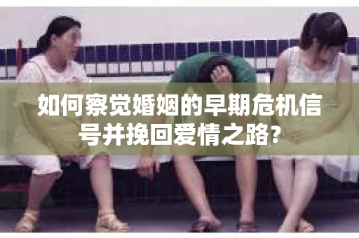 如何察觉婚姻的早期危机信号并挽回爱情之路？