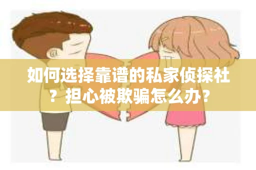 如何选择靠谱的私家侦探社？担心被欺骗怎么办？