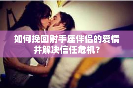 如何挽回射手座伴侣的爱情并解决信任危机？